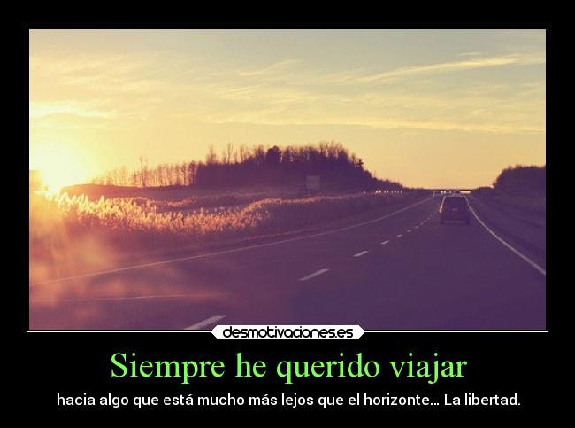 Siempre he querido viajar - hacia algo que está mucho más lejos que el horizonte… La libertad.