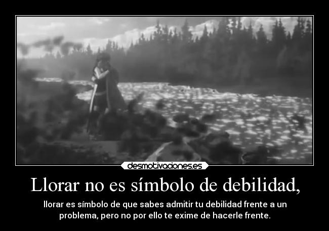 Llorar no es símbolo de debilidad, - llorar es símbolo de que sabes admitir tu debilidad frente a un
problema, pero no por ello te exime de hacerle frente.