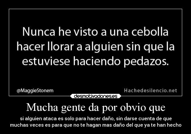 Mucha gente da por obvio que - si alguien ataca es solo para hacer daño, sin darse cuenta de que
muchas veces es para que no te hagan mas daño del que ya te han hecho