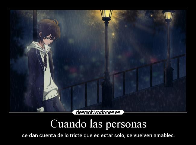 Cuando las personas - se dan cuenta de lo triste que es estar solo, se vuelven amables.