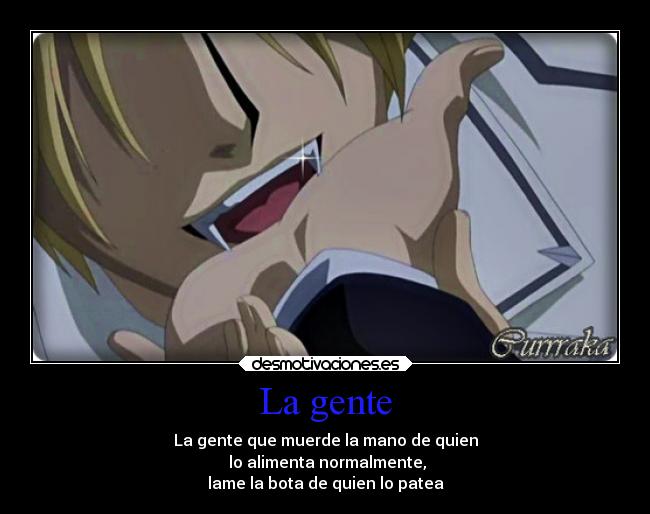 La gente - La gente que muerde la mano de quien
lo alimenta normalmente,
lame la bota de quien lo patea