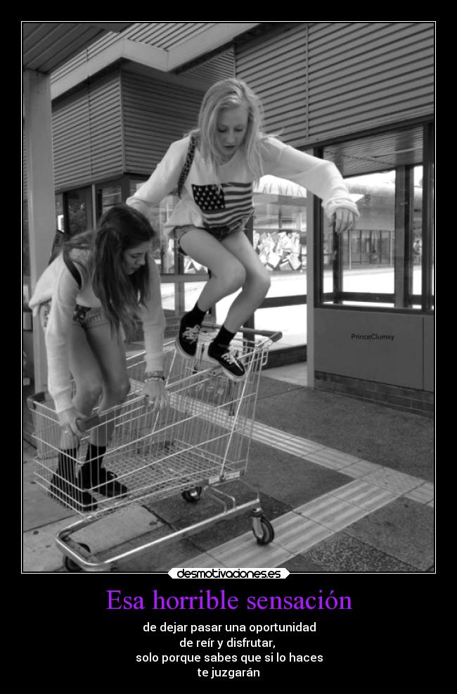 Esa horrible sensación - de dejar pasar una oportunidad
de reír y disfrutar,
solo porque sabes que si lo haces
te juzgarán