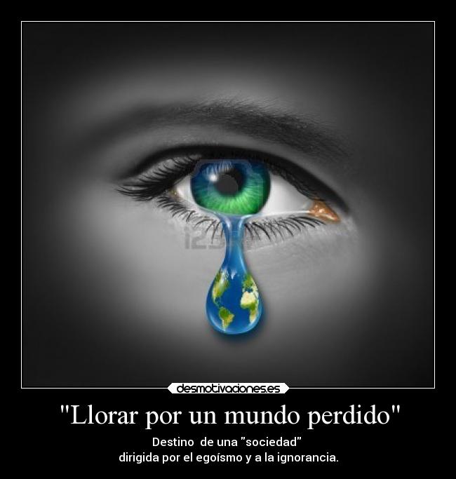 Llorar por un mundo perdido - Destino de una sociedad
dirigida por el egoísmo y a la ignorancia.