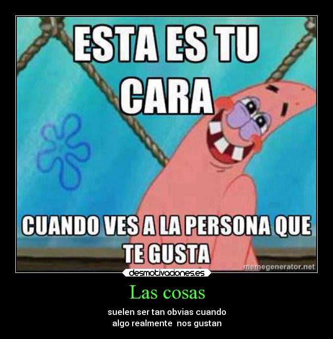 Las cosas - suelen ser tan obvias cuando
algo realmente nos gustan