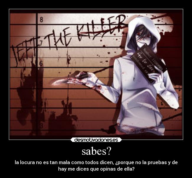sabes? - la locura no es tan mala como todos dicen, ¿porque no la pruebas y de
hay me dices que opinas de ella?