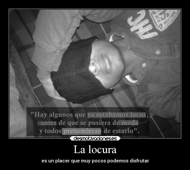 La locura - es un placer que muy pocos podemos disfrutar
