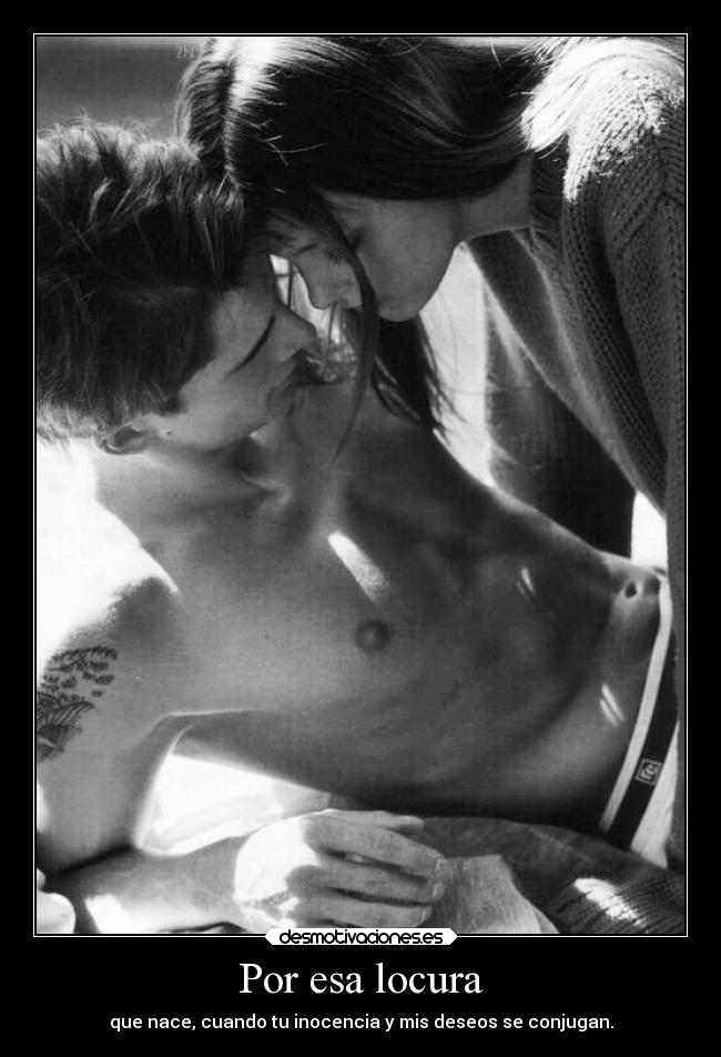 Por esa locura - que nace, cuando tu inocencia y mis deseos se conjugan.