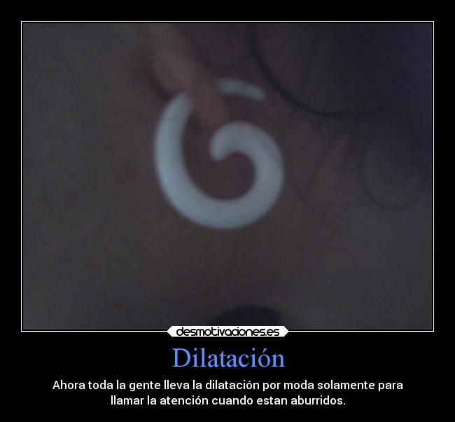 Dilatación - Ahora toda la gente lleva la dilatación por moda solamente para
llamar la atención cuando estan aburridos.