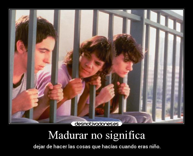 Madurar no significa - dejar de hacer las cosas que hacías cuando eras niño.