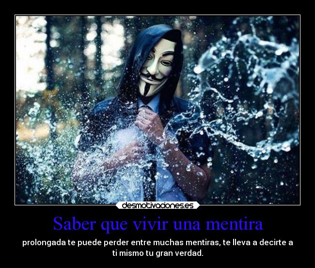 Saber que vivir una mentira - prolongada te puede perder entre muchas mentiras, te lleva a decirte a
ti mismo tu gran verdad.