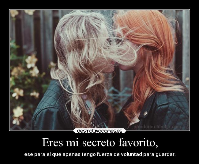 Eres mi secreto favorito, - ese para el que apenas tengo fuerza de voluntad para guardar.