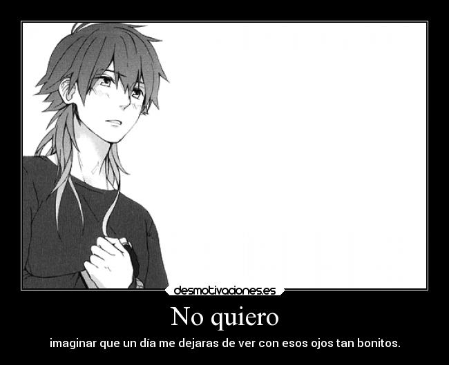 No quiero - imaginar que un día me dejaras de ver con esos ojos tan bonitos.