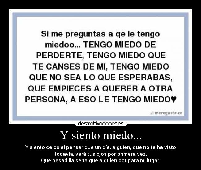 Y siento miedo... - Y siento celos al pensar que un día, alguien, que no te ha visto
todavía, verá tus ojos por primera vez.
Qué pesadilla sería que alguien ocupara mi lugar.