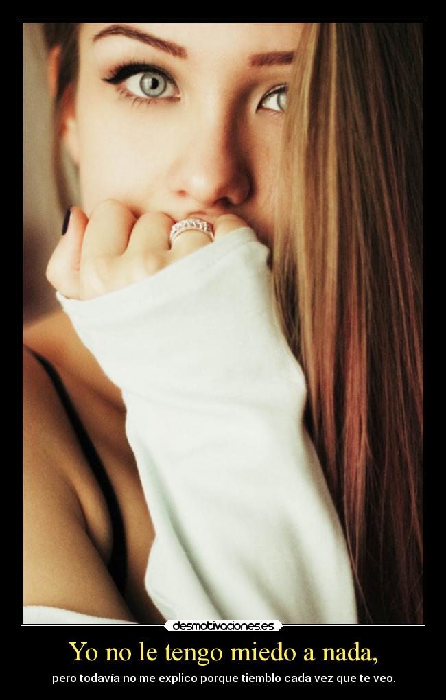 Yo no le tengo miedo a nada, - pero todavía no me explico porque tiemblo cada vez que te veo.