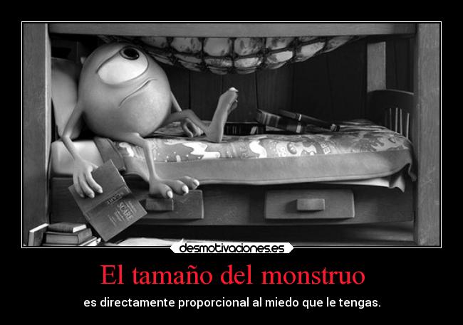 El tamaño del monstruo - es directamente proporcional al miedo que le tengas.