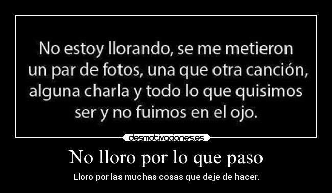 No lloro por lo que paso - Lloro por las muchas cosas que deje de hacer.