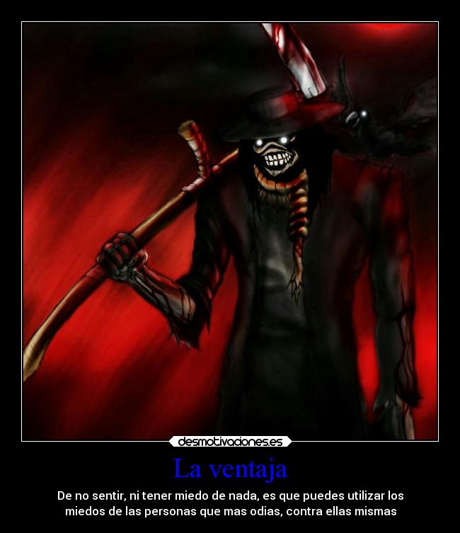 La ventaja - De no sentir, ni tener miedo de nada, es que puedes utilizar los
miedos de las personas que mas odias, contra ellas mismas