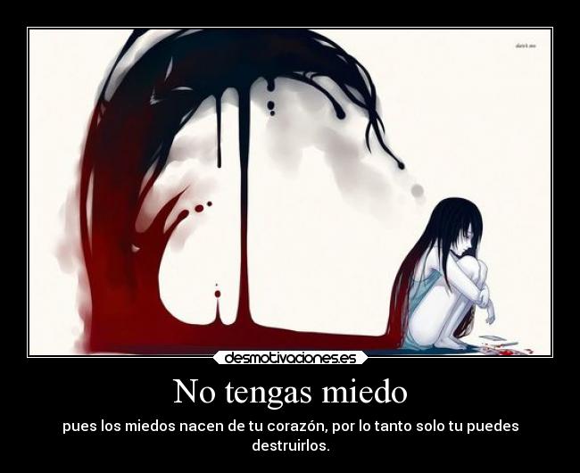 No tengas miedo - pues los miedos nacen de tu corazón, por lo tanto solo tu puedes
destruirlos.