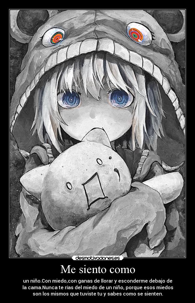 Me siento como - un niño.Con miedo,con ganas de llorar y esconderme debajo de
la cama.Nunca te rías del miedo de un niño, porque esos miedos
son los mismos que tuviste tu y sabes como se sienten.