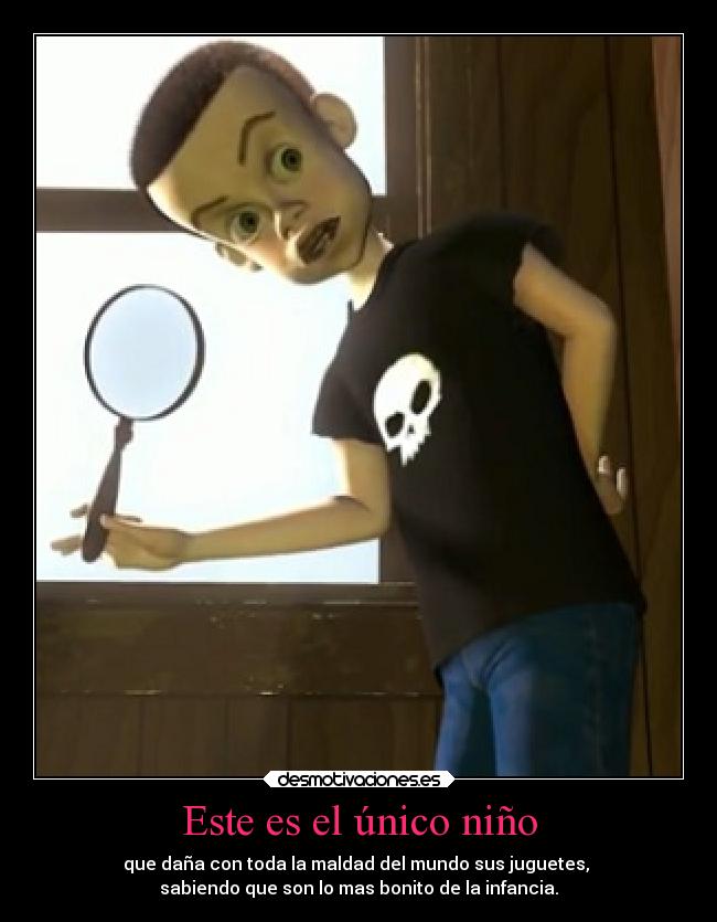 Este es el único niño - que daña con toda la maldad del mundo sus juguetes,
sabiendo que son lo mas bonito de la infancia.