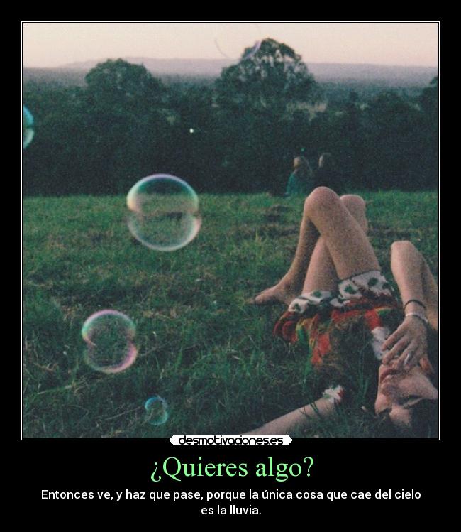 ¿Quieres algo? - Entonces ve, y haz que pase, porque la única cosa que cae del cielo
es la lluvia.