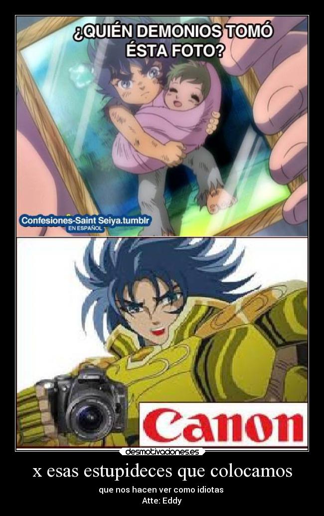 x esas estupideces que colocamos - que nos hacen ver como idiotas
Atte: Eddy