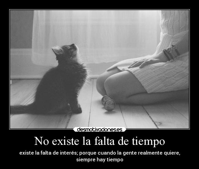 No existe la falta de tiempo - existe la falta de interés; porque cuando la gente realmente quiere,
siempre hay tiempo