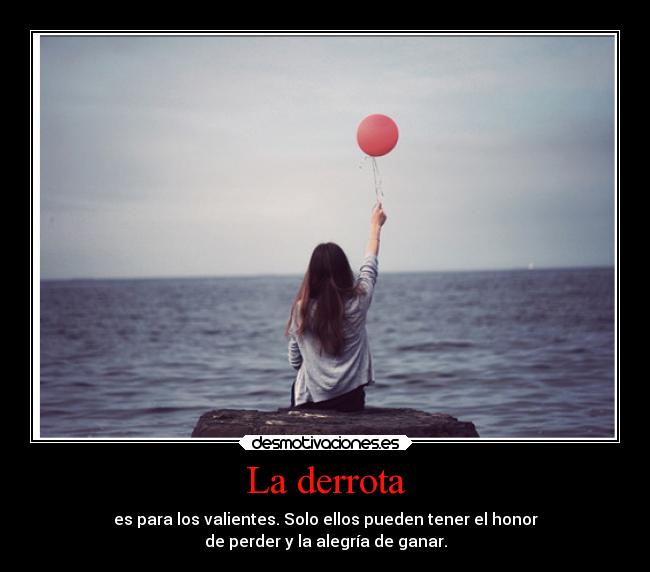 La derrota - es para los valientes. Solo ellos pueden tener el honor
de perder y la alegría de ganar.