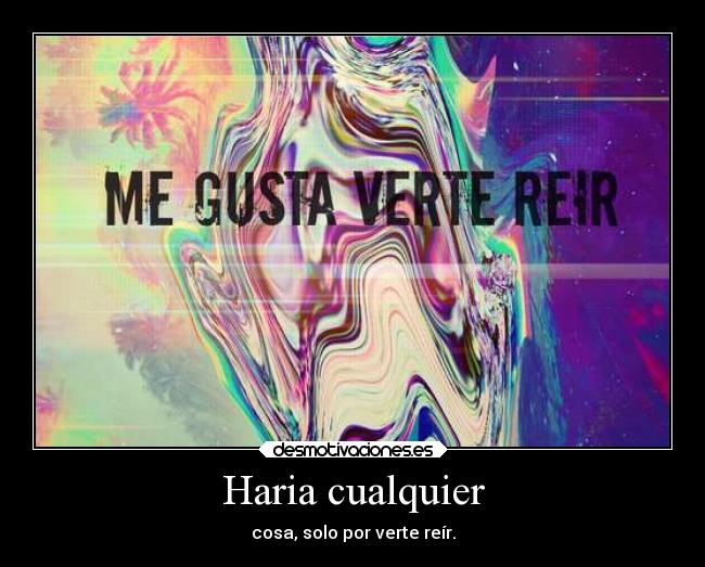 Haria cualquier - cosa, solo por verte reír.