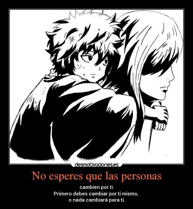 No esperes que las personas - cambien por ti.
Primero debes cambiar por ti mismo,
o nada cambiará para ti.