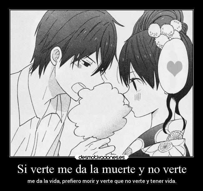 Si verte me da la muerte y no verte - me da la vida, prefiero morir y verte que no verte y tener vida.