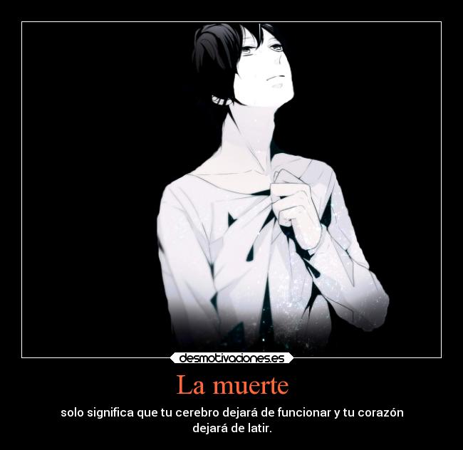 La muerte - solo significa que tu cerebro dejará de funcionar y tu corazón
dejará de latir.