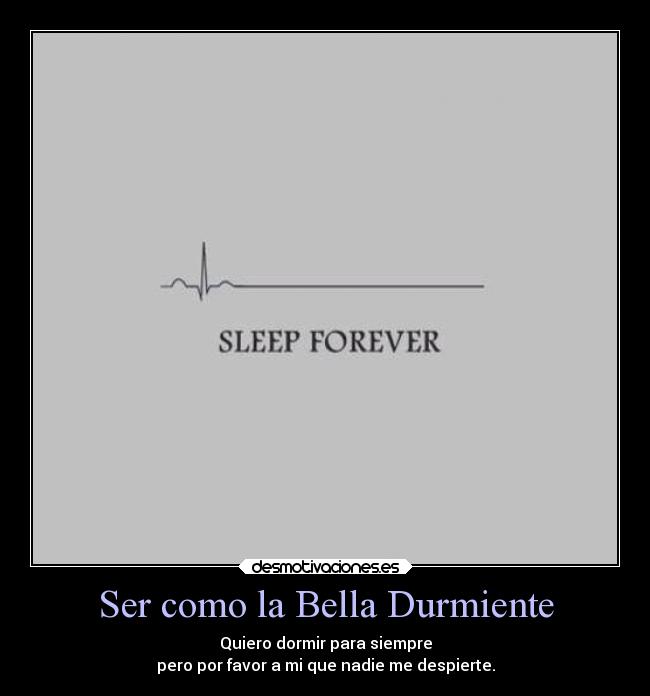 Ser como la Bella Durmiente - Quiero dormir para siempre
pero por favor a mi que nadie me despierte.