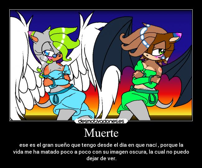Muerte - ese es el gran sueño que tengo desde el día en que nací , porque la
vida me ha matado poco a poco con su imagen oscura, la cual no puedo
dejar de ver.