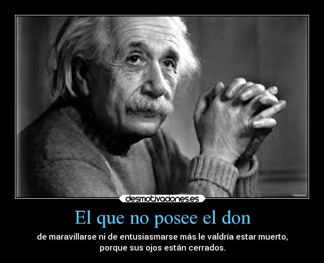 El que no posee el don - de maravillarse ni de entusiasmarse más le valdría estar muerto,
porque sus ojos están cerrados.