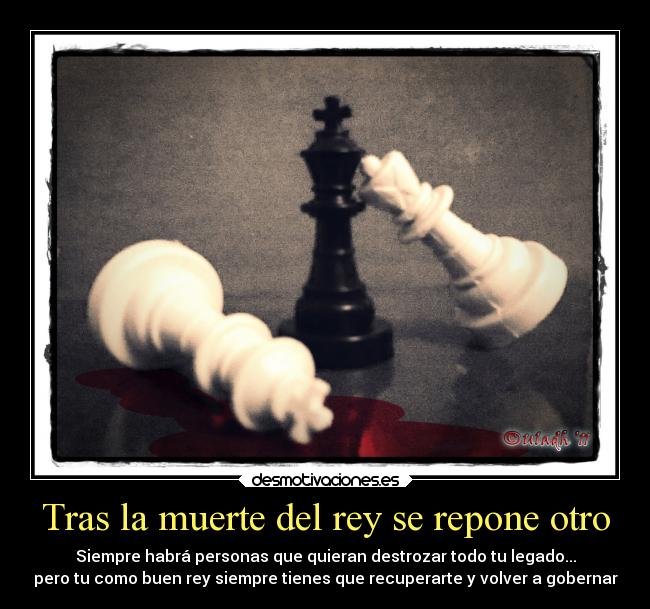 Tras la muerte del rey se repone otro - Siempre habrá personas que quieran destrozar todo tu legado...
pero tu como buen rey siempre tienes que recuperarte y volver a gobernar