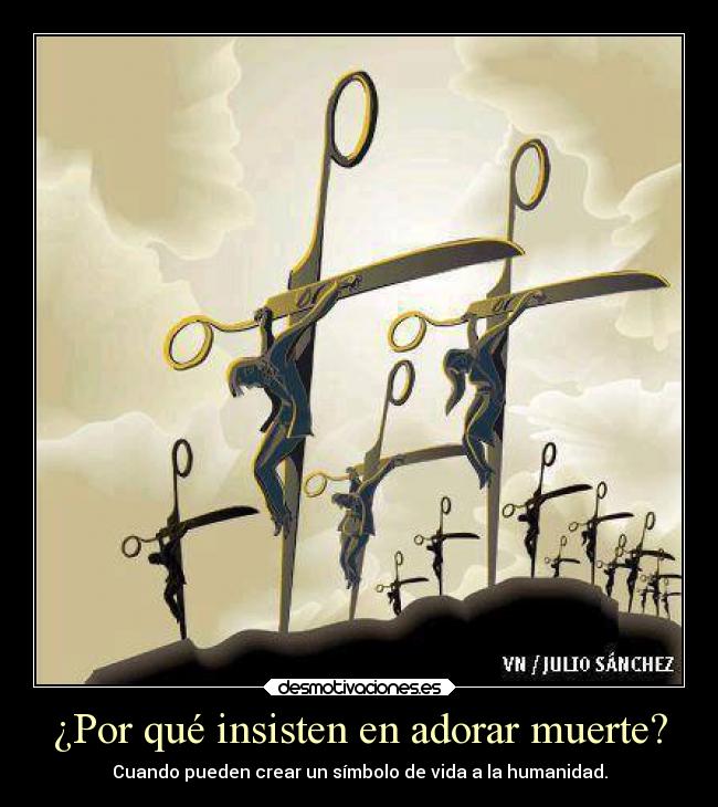 ¿Por qué insisten en adorar muerte? - Cuando pueden crear un símbolo de vida a la humanidad.