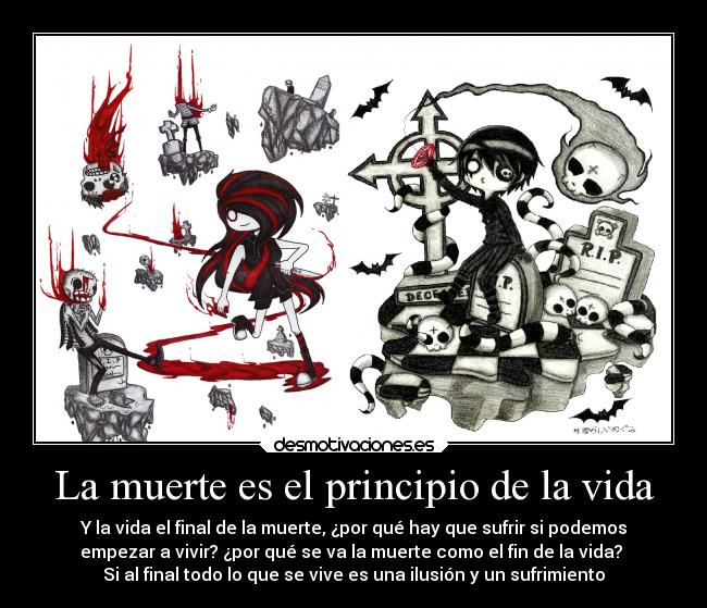 La muerte es el principio de la vida - Y la vida el final de la muerte, ¿por qué hay que sufrir si podemos
empezar a vivir? ¿por qué se va la muerte como el fin de la vida?
Si al final todo lo que se vive es una ilusión y un sufrimiento