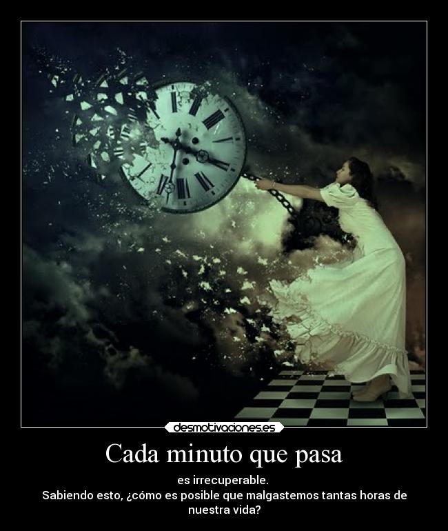 Cada minuto que pasa - es irrecuperable.
Sabiendo esto, ¿cómo es posible que malgastemos tantas horas de
nuestra vida?