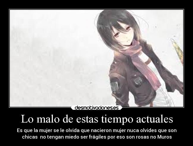 Lo malo de estas tiempo actuales - Es que la mujer se le olvida que nacieron mujer nuca olvides que son
chicas no tengan miedo ser frágiles por eso son rosas no Muros