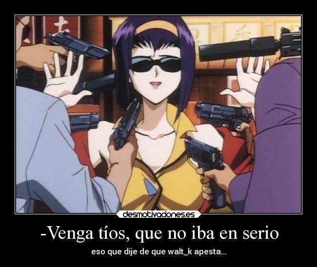 -Venga tíos, que no iba en serio - eso que dije de que walt_k apesta...