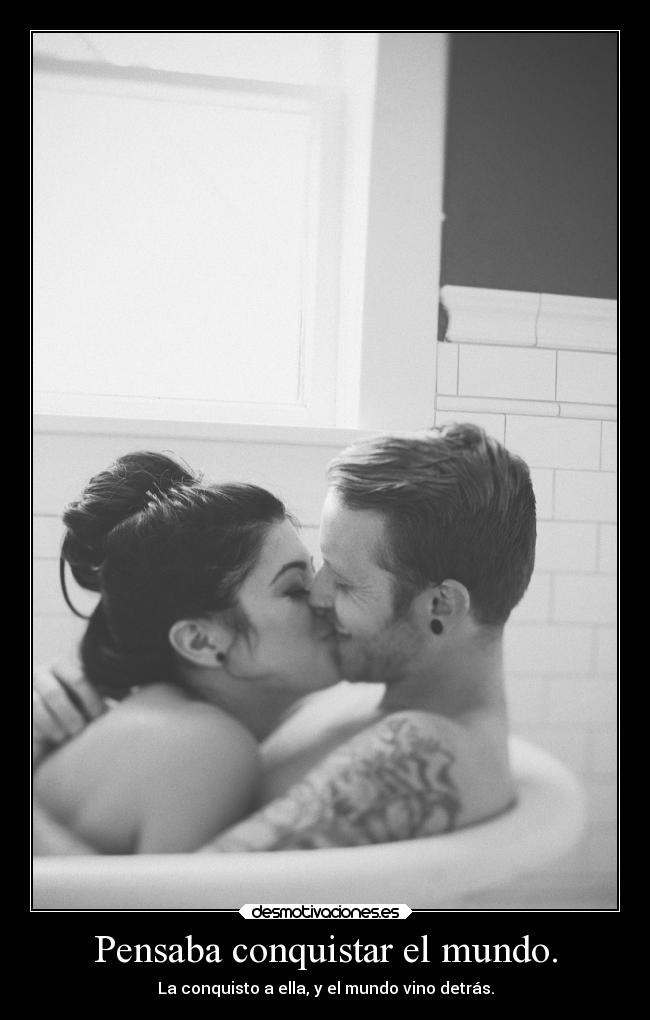 Pensaba conquistar el mundo. - La conquisto a ella, y el mundo vino detrás.