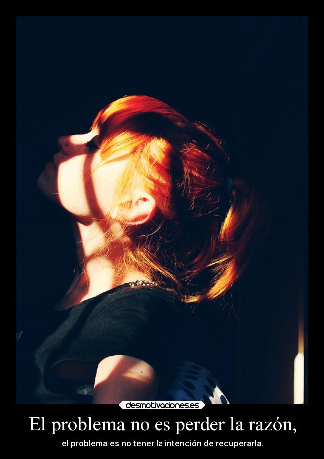 El problema no es perder la razón, -