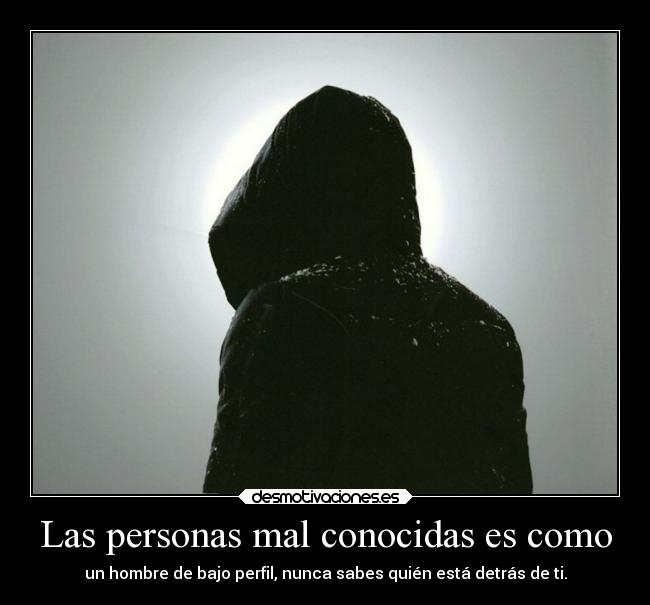 Las personas mal conocidas es como - un hombre de bajo perfil, nunca sabes quién está detrás de ti.