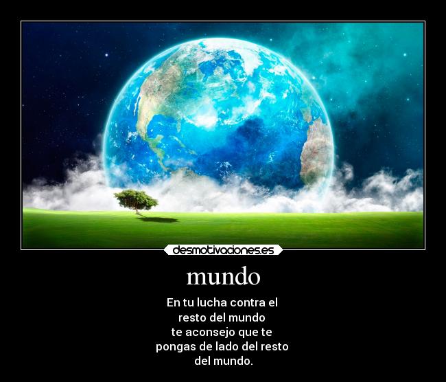 mundo - En tu lucha contra el
resto del mundo
te aconsejo que te
pongas de lado del resto
del mundo.