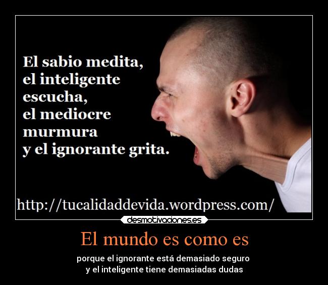 El mundo es como es - porque el ignorante está demasiado seguro
y el inteligente tiene demasiadas dudas
