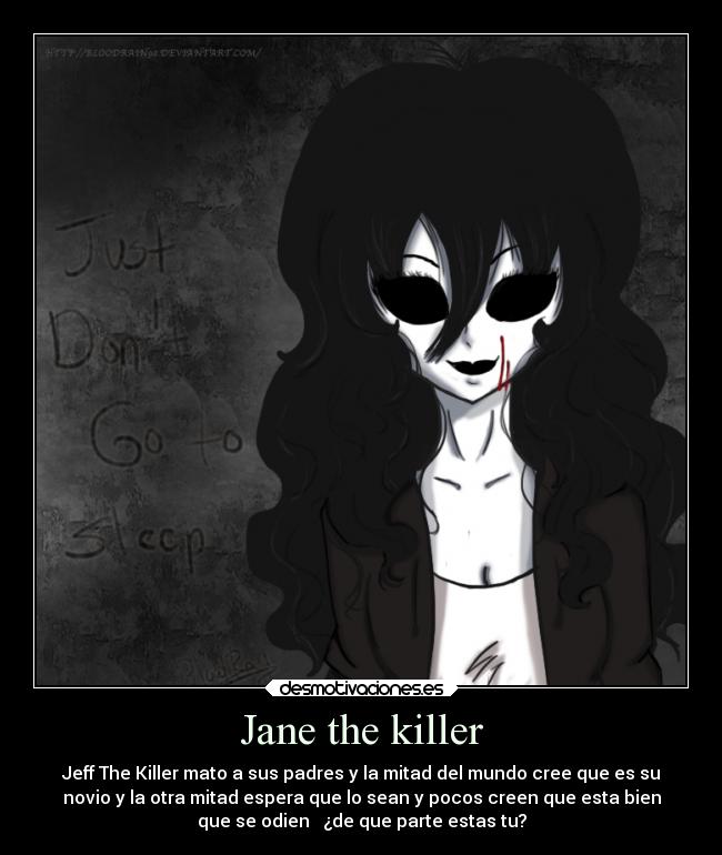 Jane the killer - Jeff The Killer mato a sus padres y la mitad del mundo cree que es su
novio y la otra mitad espera que lo sean y pocos creen que esta bien
que se odien ¿de que parte estas tu?