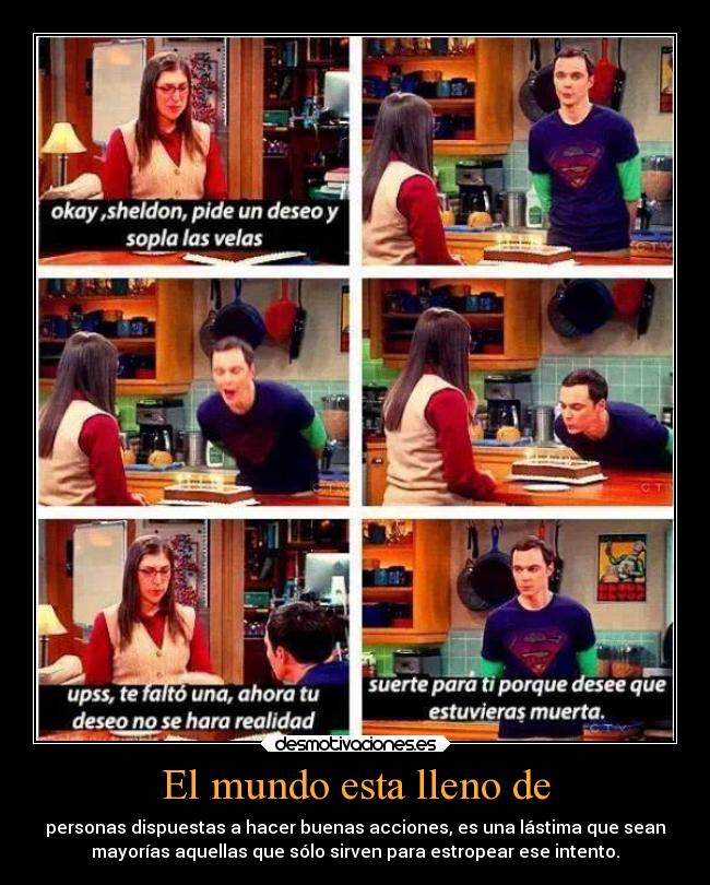 El mundo esta lleno de - personas dispuestas a hacer buenas acciones, es una lástima que sean
mayorías aquellas que sólo sirven para estropear ese intento.