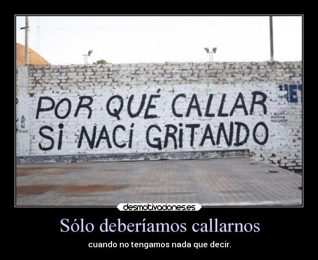 Sólo deberíamos callarnos - cuando no tengamos nada que decir.