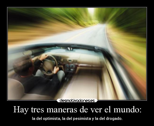 Hay tres maneras de ver el mundo: - la del optimista, la del pesimista y la del drogado.